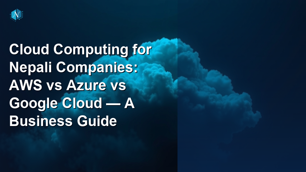 Cloud Computing for Nepali Companies: AWS vs Azure vs Google Cloud — A Business Guide